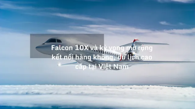 Falcon 10X và kỳ vọng mở rộng kết nối hàng không, du lịch cao cấp tại Việt Nam